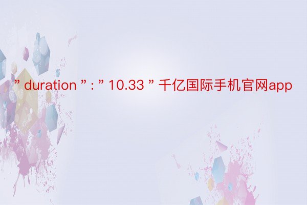 ＂duration＂:＂10.33＂千亿国际手机官网app