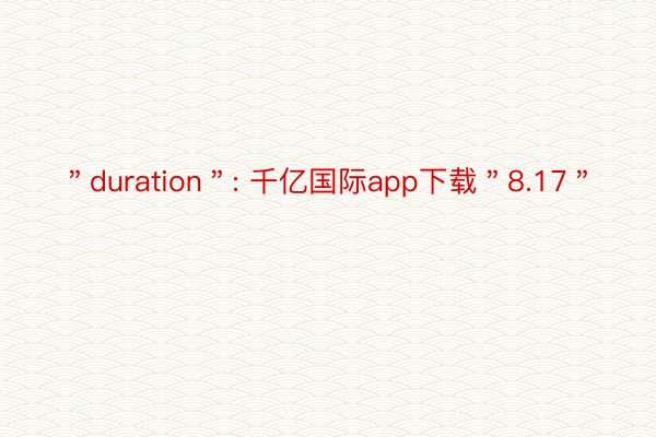 ＂duration＂: 千亿国际app下载＂8.17＂