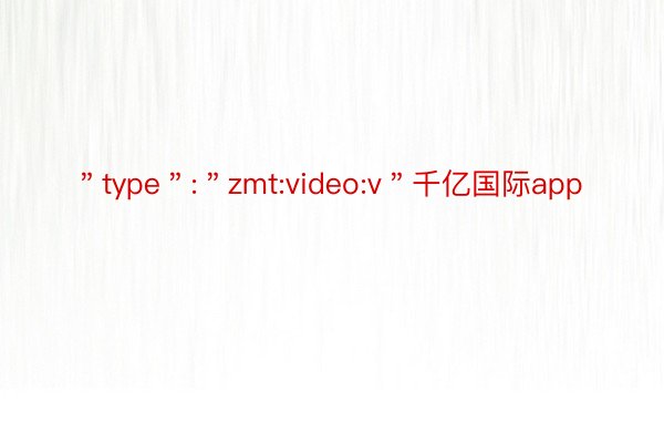 ＂type＂:＂zmt:video:v＂千亿国际app