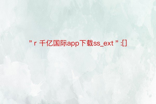 ＂r 千亿国际app下载ss_ext＂:[]