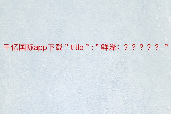 千亿国际app下载＂title＂:＂鲜泽：？？？？？＂