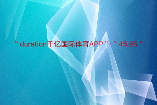 ＂duration千亿国际体育APP＂:＂45.95＂