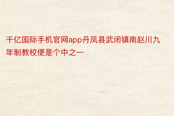 千亿国际手机官网app丹凤县武闭镇南赵川九年制教校便是个中之一