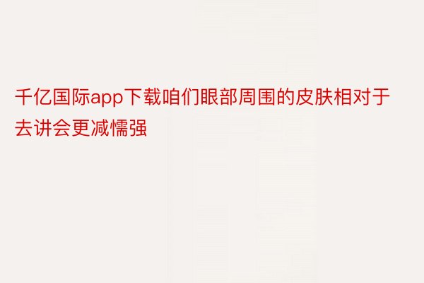 千亿国际app下载咱们眼部周围的皮肤相对于去讲会更减懦强