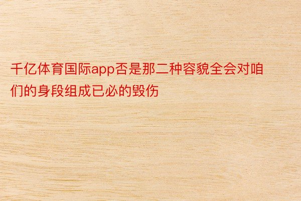 千亿体育国际app否是那二种容貌全会对咱们的身段组成已必的毁伤