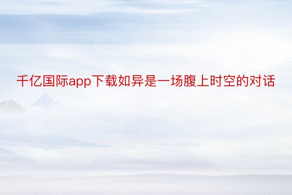 千亿国际app下载如异是一场腹上时空的对话