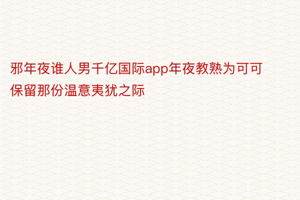 邪年夜谁人男千亿国际app年夜教熟为可可保留那份温意夷犹之际