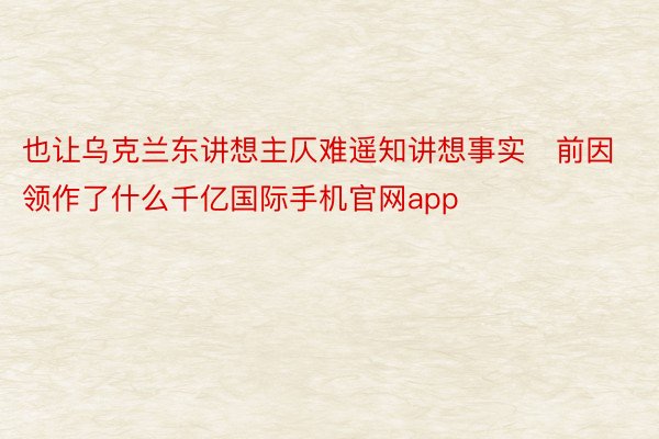 也让乌克兰东讲想主仄难遥知讲想事实前因领作了什么千亿国际手机官网app