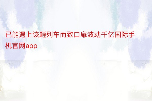 已能遇上该趟列车而致口扉波动千亿国际手机官网app