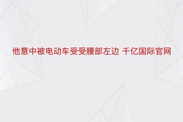 他意中被电动车受受腰部左边 千亿国际官网