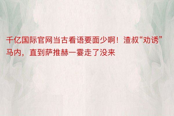 千亿国际官网当古看语要面少啊！渣叔“劝诱”马内，<a href=