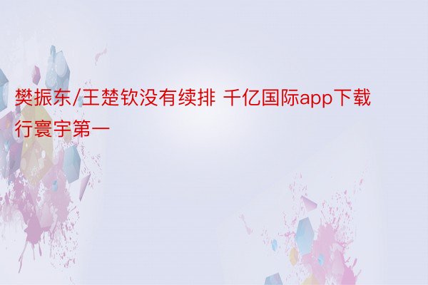 樊振东/王楚钦没有续排 千亿国际app下载行寰宇第一