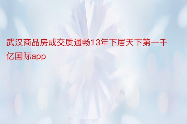 武汉商品房成交质通畅13年下居天下第一千亿国际app