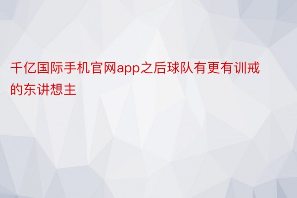 千亿国际手机官网app之后球队有更有训戒的东讲想主