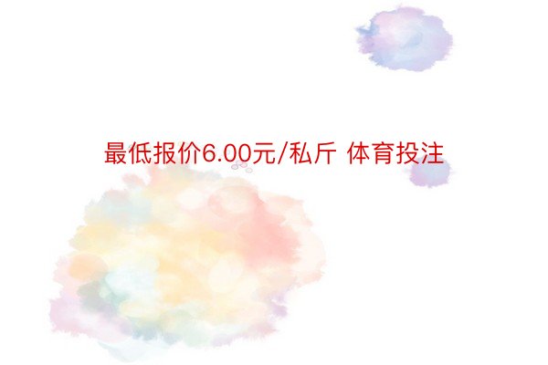 最低报价6.00元/私斤 体育投注