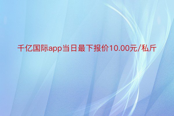千亿国际app当日最下报价10.00元/私斤