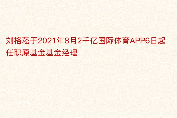 刘格菘于2021年8月2千亿国际体育APP6日起任职原基金基金经理
