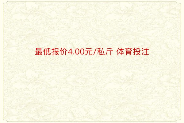 最低报价4.00元/私斤 体育投注