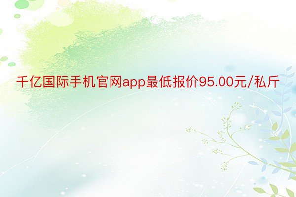 千亿国际手机官网app最低报价95.00元/私斤