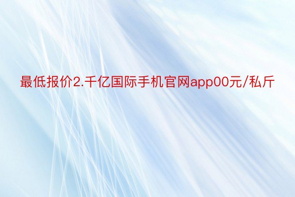 最低报价2.千亿国际手机官网app00元/私斤