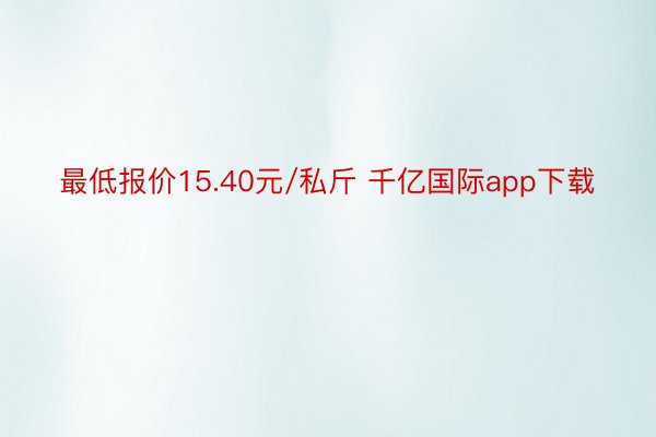 最低报价15.40元/私斤 千亿国际app下载