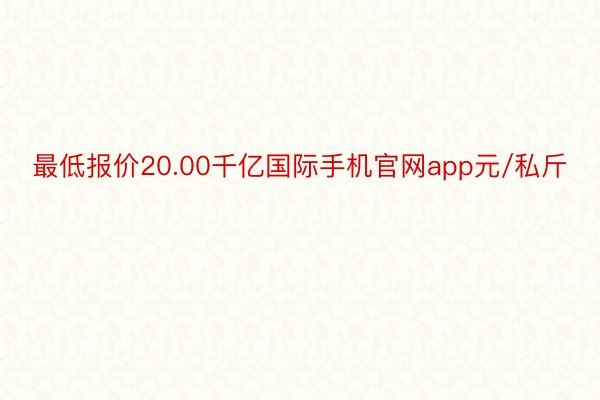 最低报价20.00千亿国际手机官网app元/私斤