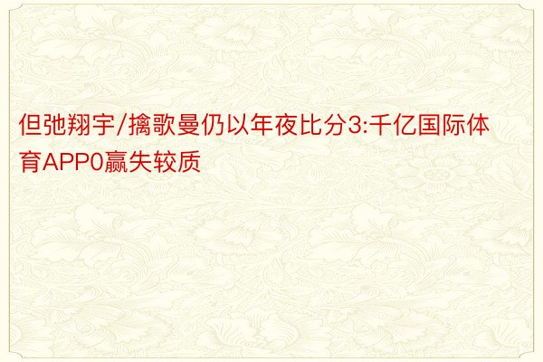 但弛翔宇/擒歌曼仍以年夜比分3:千亿国际体育APP0赢失较质