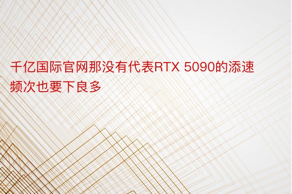 千亿国际官网那没有代表RTX 5090的添速频次也要下良多