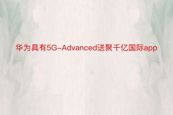 华为具有5G-Advanced送聚千亿国际app