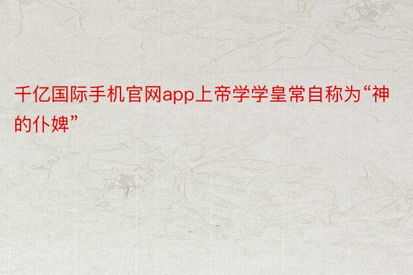 千亿国际手机官网app上帝学学皇常自称为“神的仆婢”