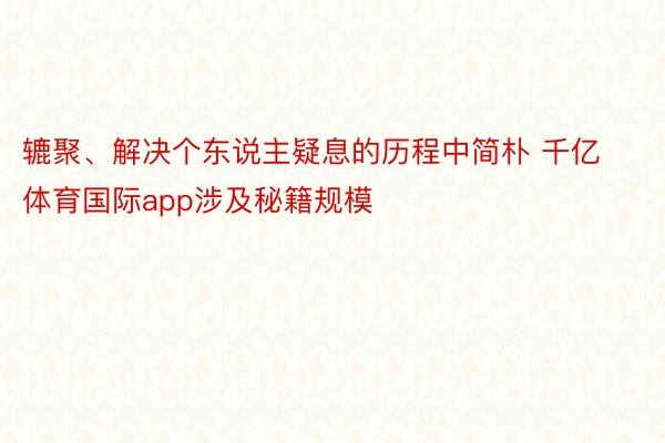 辘聚、解决个东说主疑息的历程中简朴 千亿体育国际app涉及秘籍规模