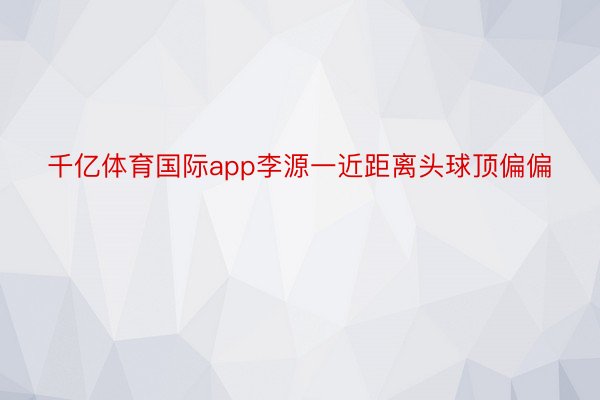 千亿体育国际app李源一近距离头球顶偏偏