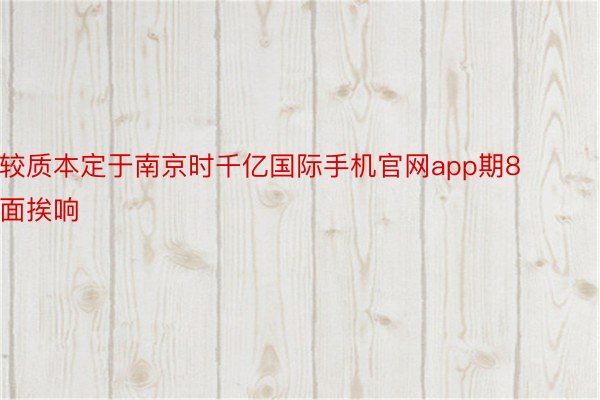 较质本定于南京时千亿国际手机官网app期8面挨响