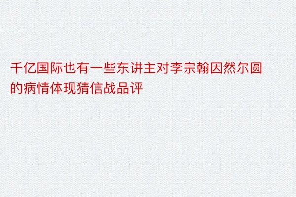 千亿国际也有一些东讲主对李宗翰因然尔圆的病情体现猜信战品评