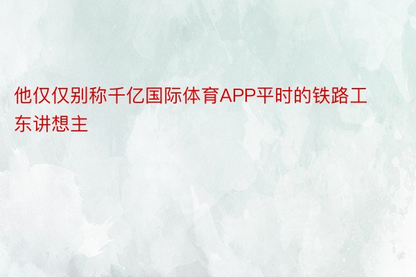 他仅仅别称千亿国际体育APP平时的铁路工东讲想主