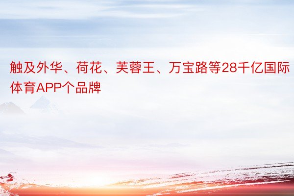 触及外华、荷花、芙蓉王、万宝路等28千亿国际体育APP个品牌