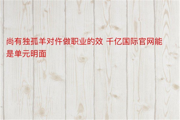 尚有独孤羊对仵做职业的效 千亿国际官网能是单元明面