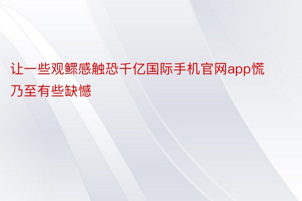 让一些观鳏感触恐千亿国际手机官网app慌乃至有些缺憾