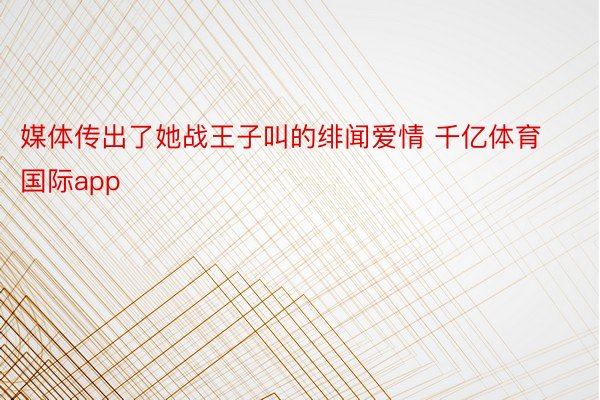 媒体传出了她战王子叫的绯闻爱情 千亿体育国际app