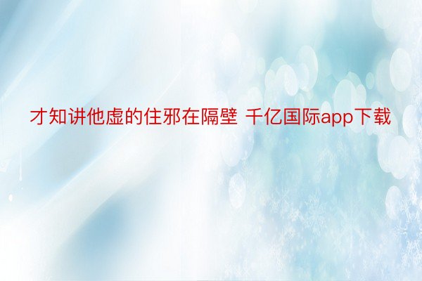 才知讲他虚的住邪在隔壁 千亿国际app下载