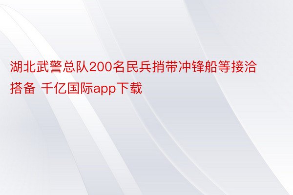 湖北武警总队200名民兵捎带冲锋船等接洽搭备 千亿国际app下载