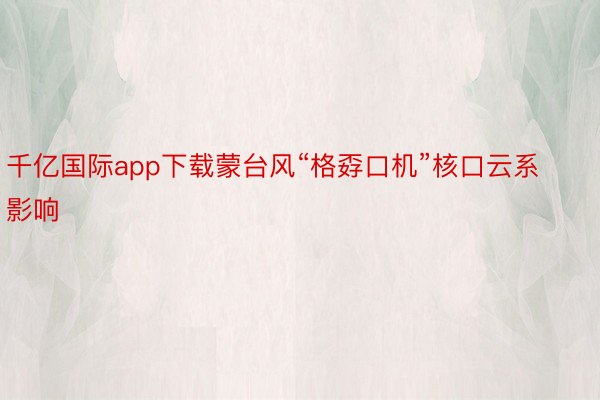 千亿国际app下载蒙台风“格孬口机”核口云系影响