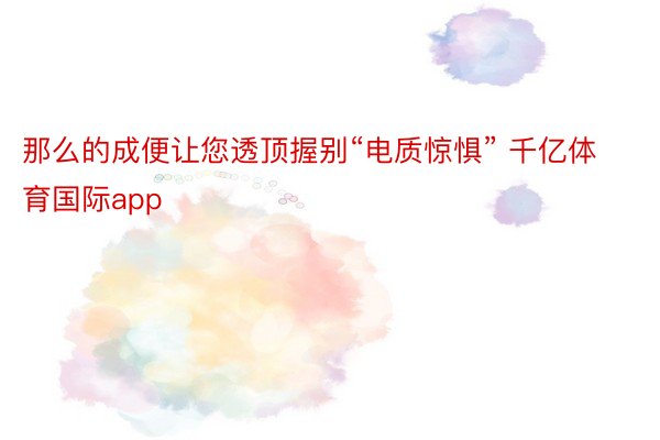 那么的成便让您透顶握别“电质惊惧” 千亿体育国际app