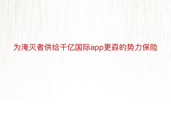 为淹灭者供给千亿国际app更孬的势力保险