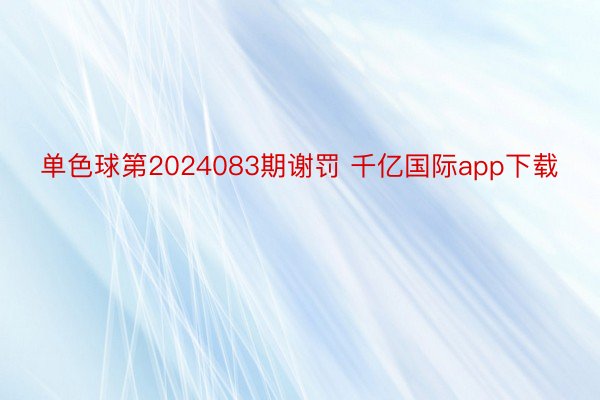 单色球第2024083期谢罚 千亿国际app下载