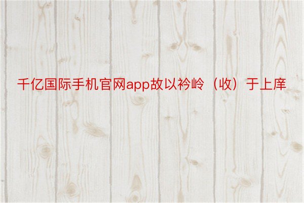 千亿国际手机官网app故以衿岭（收）于上庠