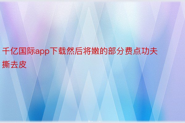 千亿国际app下载然后将嫩的部分费点功夫撕去皮