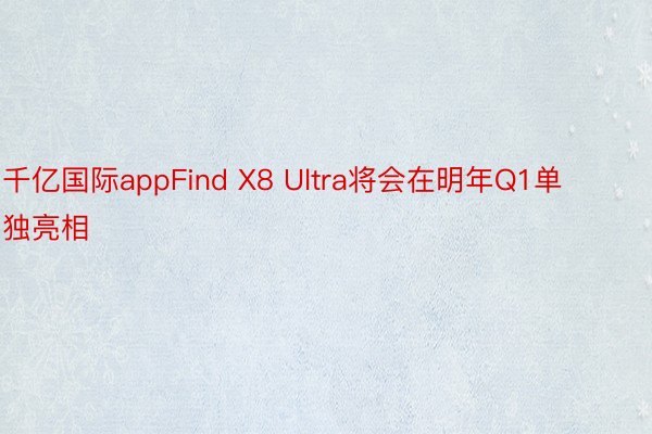 千亿国际appFind X8 Ultra将会在明年Q1单独亮相