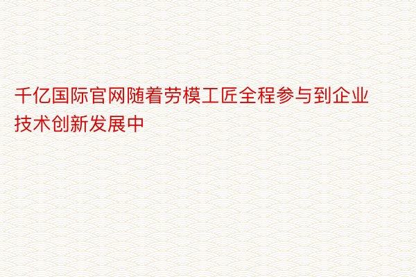 千亿国际官网随着劳模工匠全程参与到企业技术创新发展中